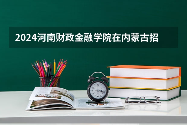 2024河南财政金融学院在内蒙古招生计划表