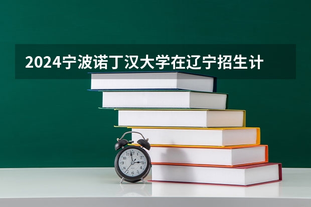 2024宁波诺丁汉大学在辽宁招生计划表
