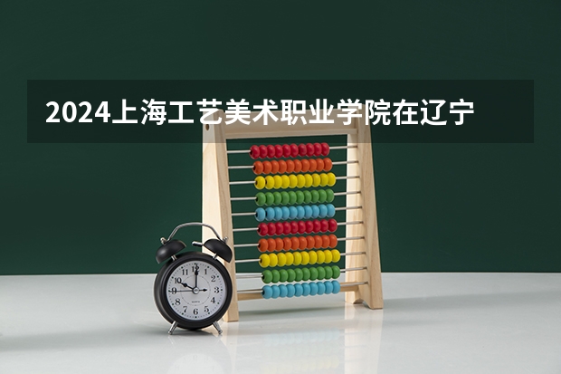 2024上海工艺美术职业学院在辽宁招生计划表