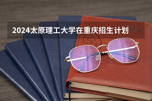 2024太原理工大学在重庆招生计划表