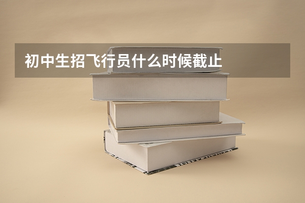初中生招飞行员什么时候截止