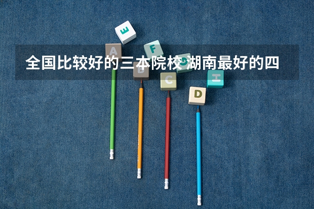全国比较好的三本院校 湖南最好的四所二本大学