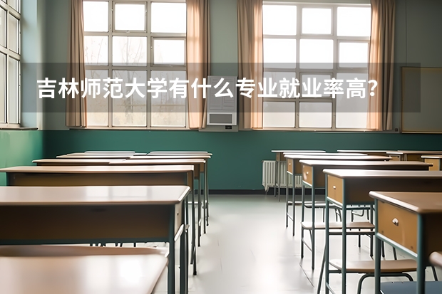 吉林师范大学有什么专业就业率高？