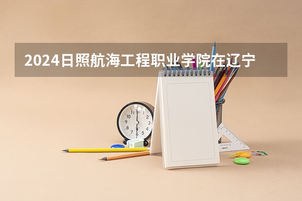 2024日照航海工程职业学院在辽宁招生计划表