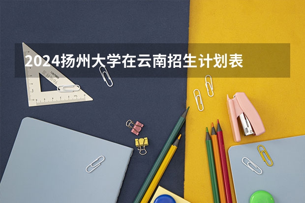 2024扬州大学在云南招生计划表