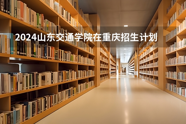 2024山东交通学院在重庆招生计划表