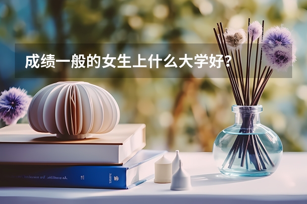 成绩一般的女生上什么大学好？