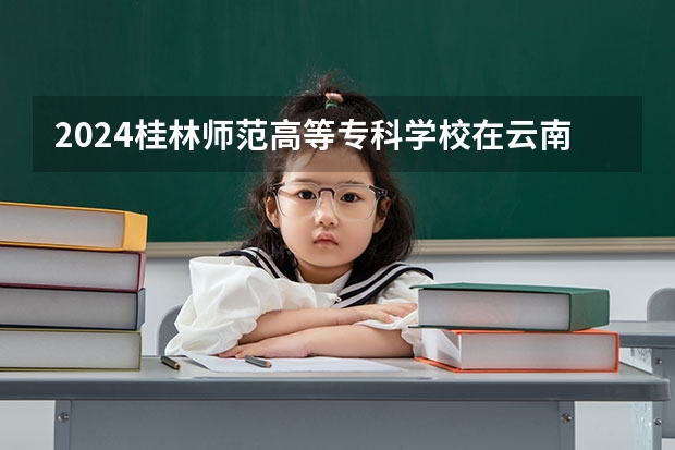 2024桂林师范高等专科学校在云南招生计划表