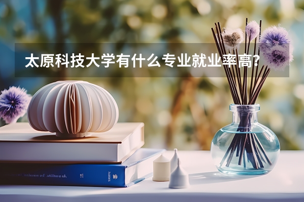 太原科技大学有什么专业就业率高？