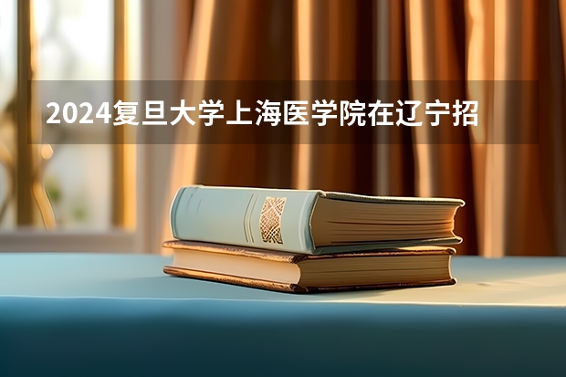 2024复旦大学上海医学院在辽宁招生计划表