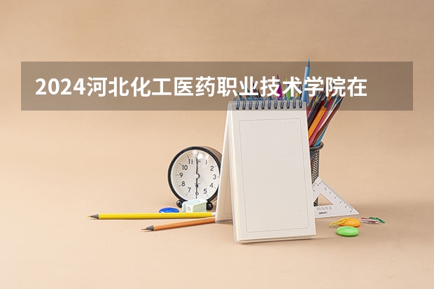 2024河北化工医药职业技术学院在云南招生计划表