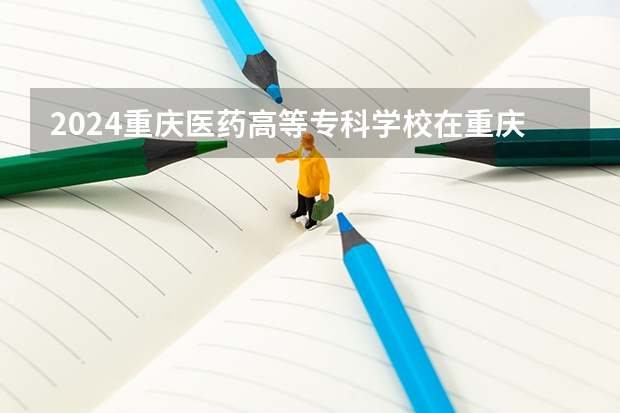 2024重庆医药高等专科学校在重庆招生计划表