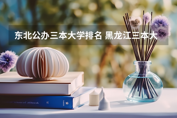 东北公办三本大学排名 黑龙江三本大学排名及分数线