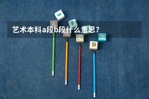 艺术本科a段b段什么意思？