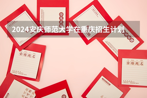 2024安庆师范大学在重庆招生计划表