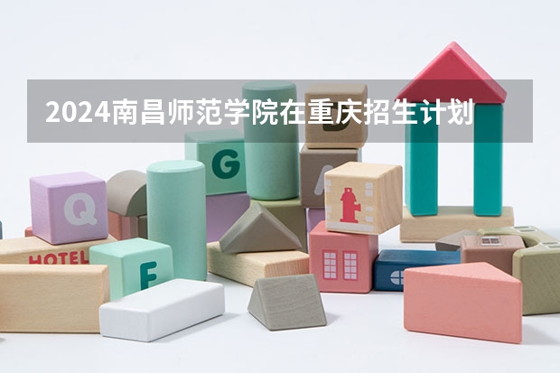 2024南昌师范学院在重庆招生计划表