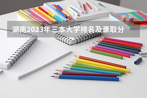 湖南2023年三本大学排名及录取分数线（三本艺术类的大学排名？）
