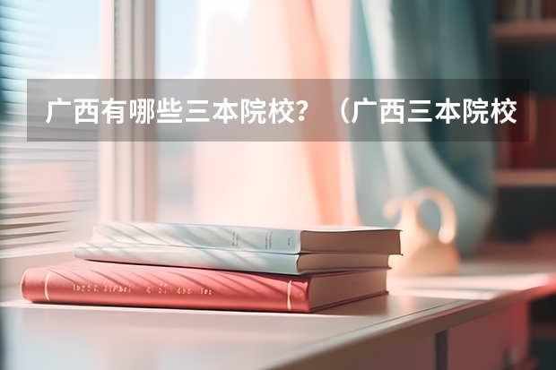 广西有哪些三本院校？（广西三本院校）