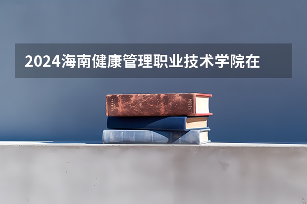 2024海南健康管理职业技术学院在云南招生计划表