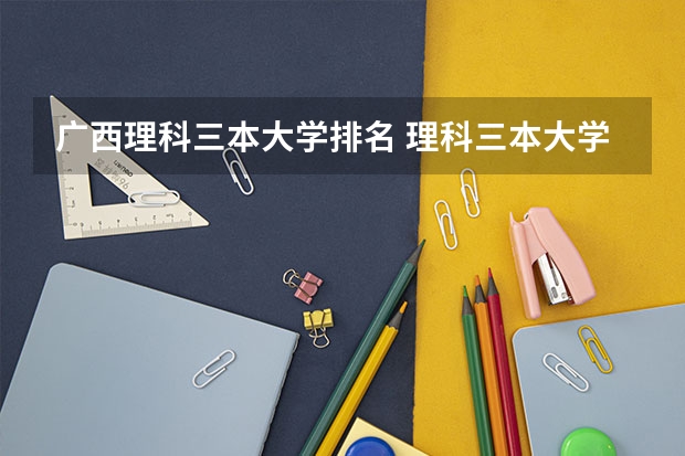 广西理科三本大学排名 理科三本大学排名