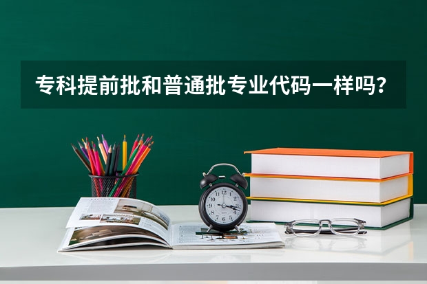 专科提前批和普通批专业代码一样吗？
