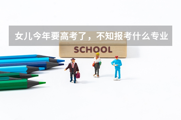 女儿今年要高考了，不知报考什么专业好