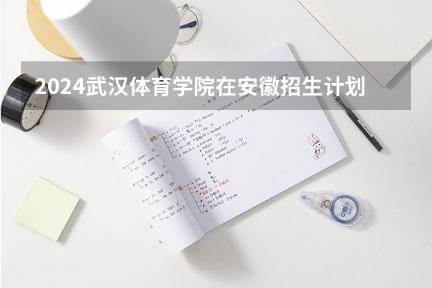 2024武汉体育学院在安徽招生计划表