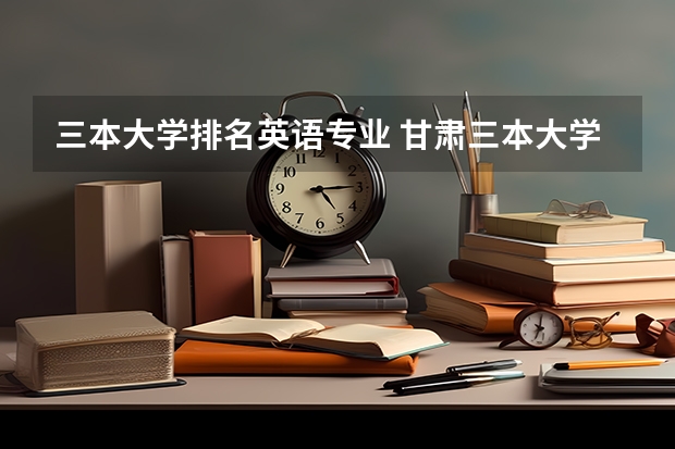 三本大学排名英语专业 甘肃三本大学排名及分数线