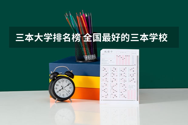 三本大学排名榜 全国最好的三本学校 求河北的三本大学排名，以及可能在第二次征集时降分的学校！