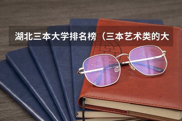 湖北三本大学排名榜（三本艺术类的大学排名？）