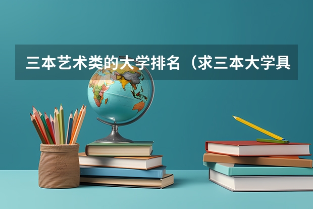 三本艺术类的大学排名(求三本大学具体的排名)