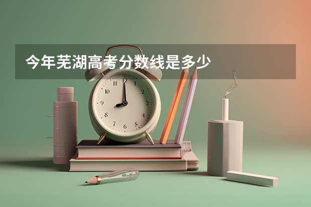 今年芜湖高考分数线是多少