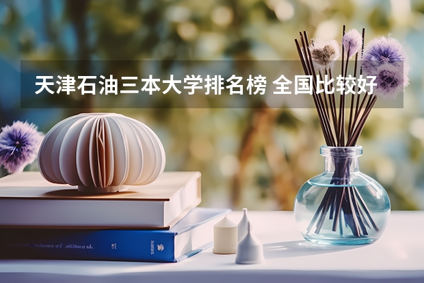 天津石油三本大学排名榜 全国比较好的三本院校
