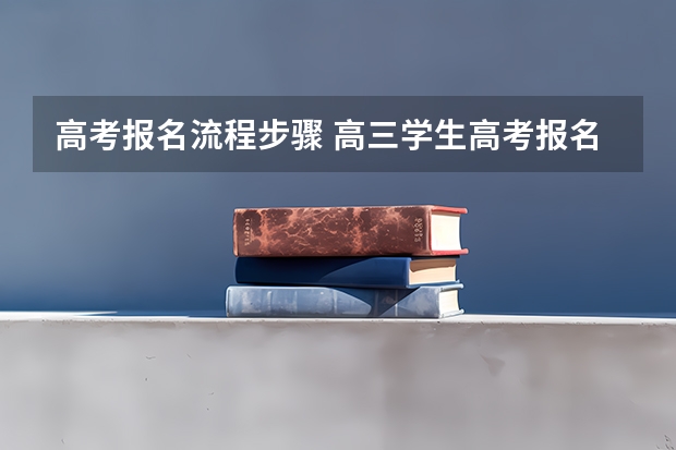 高考报名流程步骤 高三学生高考报名流程