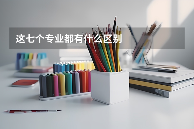 这七个专业都有什么区别