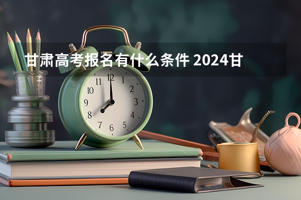 甘肃高考报名有什么条件 2024甘肃社会考生高考报名流程