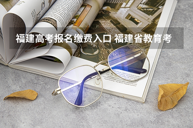 福建高考报名缴费入口 福建省教育考试院官网入口网址：https://www.eeafj.cn/