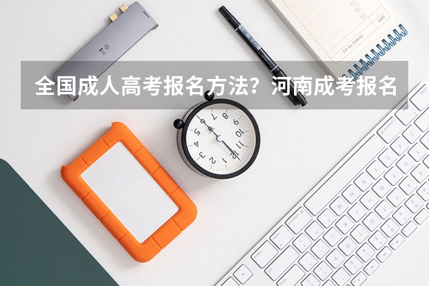 全国成人高考报名方法?河南成考报名入口官网?(全国2023年各地区成人高考专升本报名时间汇总表?)