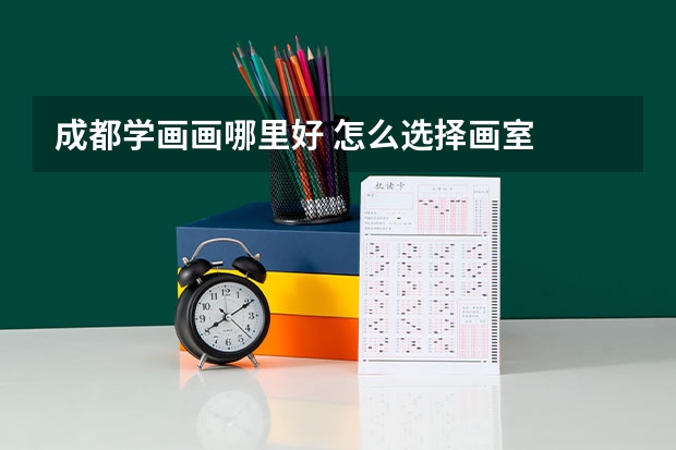 成都学画画哪里好 怎么选择画室
