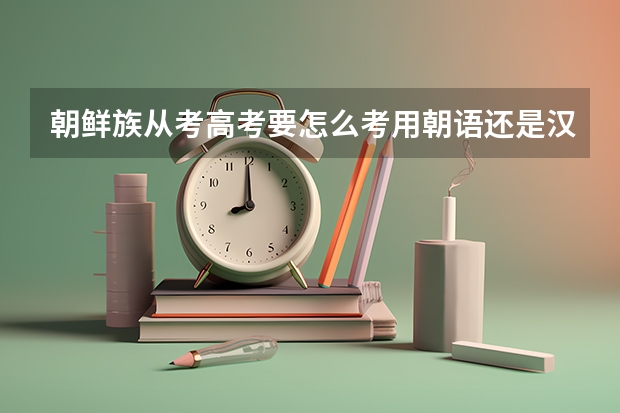 朝鲜族从考高考要怎么考用朝语还是汉语考啊，竟靠什么科目啊？？？