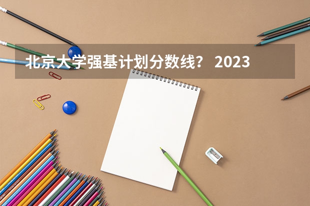 北京大学强基计划分数线？ 2023年北大强基计划入围分数线