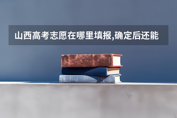山西高考志愿在哪里填报,确定后还能修改吗