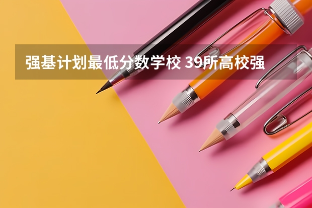 强基计划最低分数学校 39所高校强基计划入围分数线最全汇总！