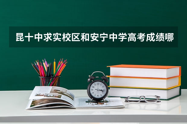 昆十中求实校区和安宁中学高考成绩哪所好(安宁太平四川师范大学的高考升率)