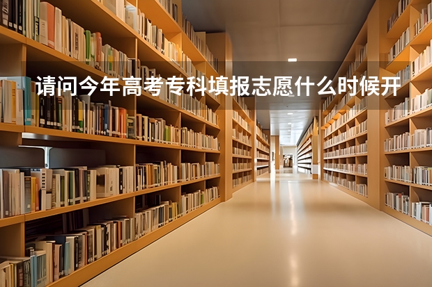 请问今年高考专科填报志愿什么时候开始