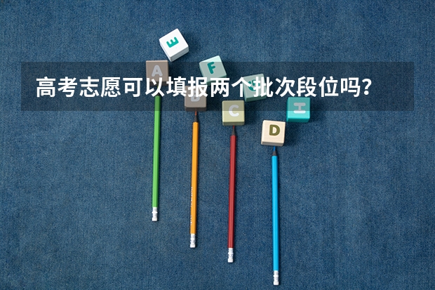高考志愿可以填报两个批次段位吗？