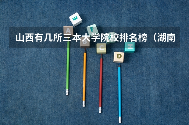 山西有几所三本大学院校排名榜(湖南三本大学排名榜)