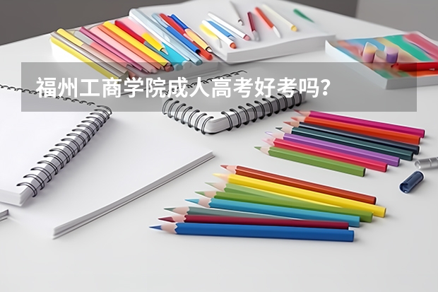 福州工商学院成人高考好考吗？