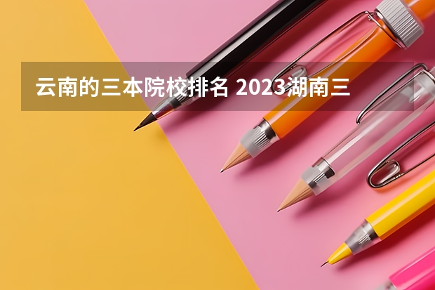 云南的三本院校排名 2023湖南三本大学排名