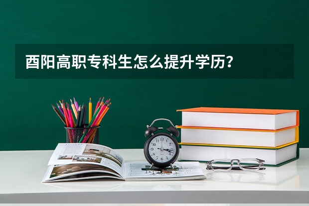 酉阳高职专科生怎么提升学历？